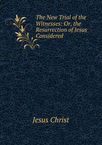 The New Trial of the Witnesses: Or, the Resurrection of Jesus Considered