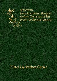 Selections from Lucretius: Being a Golden Treasury of His Poem 'de Rerum Natura'.