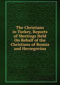 The Christians in Turkey, Reports of Meetings Held On Behalf of the Christians of Bosnia and Herzegovina