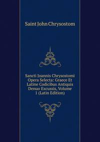 Sancti Joannis Chrysostomi Opera Selecta: Graece Et Latine Codicibus Antiquis Denuo Excussis, Volume 1 (Latin Edition)
