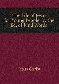 The Life of Jesus for Young People, by the Ed. of 'kind Words'.