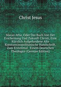 Maran Atha, Oder Das Buch Von Der Erscheinung Und Zukunft Christi, Eine Kurzlich Aufgefundene Alte Konstantinopolitanische Handschrift, Zum Erstenmal . Einem Deutschen Theologen (German Edition)