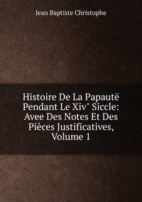 Histoire De La Papaut? Pendant Le Xiv" Siccle: Avee Des Notes Et Des Pi?ces Justificatives, Volume 1