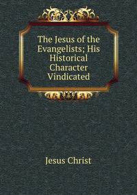 The Jesus of the Evangelists; His Historical Character Vindicated