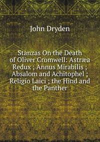 Stanzas On the Death of Oliver Cromwell: Astr?a Redux ; Annus Mirabilis ; Absalom and Achitophel ; Religio Laici ; the Hind and the Panther