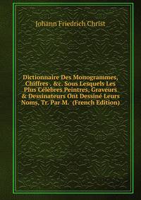 Dictionnaire Des Monogrammes, Chiffres . &amp;c. Sous Lesquels Les Plus C?l?bres Peintres, Graveurs &amp; Dessinateurs Ont Dessin? Leurs Noms, Tr. Par M. (French Edition)