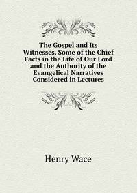 The Gospel and Its Witnesses. Some of the Chief Facts in the Life of Our Lord and the Authority of the Evangelical Narratives Considered in Lectures
