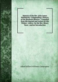 Memoir of the Rev. John James Weitbrecht: Compending a History of the Burdwan Mission ; Compiled from His Journal and Letters by His Widow ; with a . by the Rev. Henry Venn ; and an Introduction