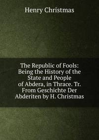 The Republic of Fools: Being the History of the State and People of Abdera, in Thrace. Tr. From Geschichte Der Abderiten by H. Christmas