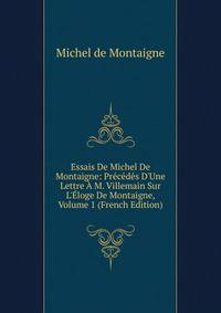 Essais De Michel De Montaigne: Pr?c?d?s D'Une Lettre ? M. Villemain Sur L'?loge De Montaigne, Volume 1 (French Edition)