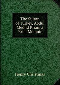 The Sultan of Turkey, Abdul Medjid Khan, a Brief Memoir