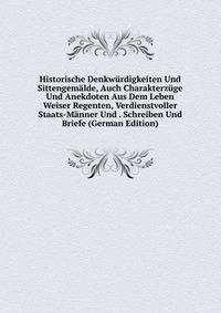 Historische Denkwurdigkeiten Und Sittengemalde, Auch Charakterzuge Und Anekdoten Aus Dem Leben Weiser Regenten, Verdienstvoller Staats-Manner Und . Schreiben Und Briefe (German Edition)