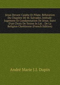 J?sus Devant Caiphe Et Pilate, R?futation Du Chapitre De M. Salvador, Intitul?: Jugement Et Condamnation De J?sus. Suivi D'un Choix De Textes In Lat. . De La Religion Chr?tienne (French Edition)