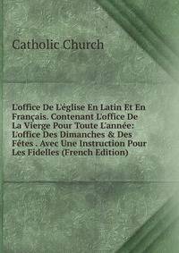 L'office De L'?glise En Latin Et En Fran?ais. Contenant L'office De La Vierge Pour Toute L'ann?e: L'office Des Dimanches &amp; Des F?tes . Avec Une Instruction Pour Les Fidelles (French Edition)