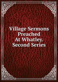Village Sermons Preached At Whatley. Second Series