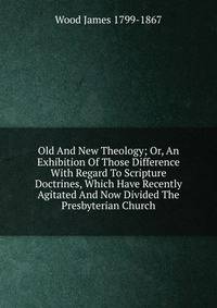 Old And New Theology; Or, An Exhibition Of Those Difference With Regard To Scripture Doctrines, Which Have Recently Agitated And Now Divided The Presbyterian Church