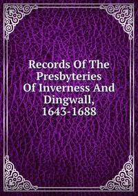 Records Of The Presbyteries Of Inverness And Dingwall, 1643-1688