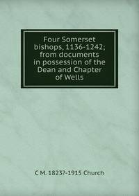 Four Somerset bishops, 1136-1242; from documents in possession of the Dean and Chapter of Wells