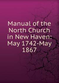 Manual of the North Church in New Haven: May 1742-May 1867
