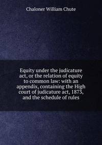 Equity under the judicature act, or the relation of equity to common law: with an appendix, containing the High court of judicature act, 1873, and the schedule of rules
