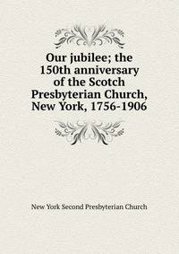 Our jubilee; the 150th anniversary of the Scotch Presbyterian Church, New York, 1756-1906