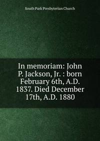In memoriam: John P. Jackson, Jr. : born February 6th, A.D. 1837. Died December 17th, A.D. 1880
