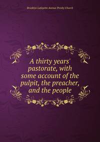 A thirty years' pastorate, with some account of the pulpit, the preacher, and the people
