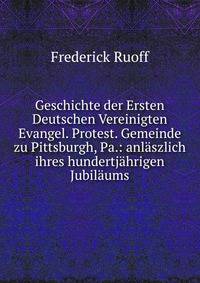 Geschichte der Ersten Deutschen Vereinigten Evangel. Protest. Gemeinde zu Pittsburgh, Pa.: anlaszlich ihres hundertjahrigen Jubilaums