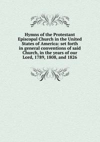 Hymns of the Protestant Episcopal Church in the United States of America: set forth in general conventions of said Church, in the years of our Lord, 1789, 1808, and 1826