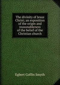 The divinity of Jesus Christ; an exposition of the origin and reasonableness of the belief of the Christian church