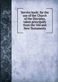 Service book: for the use of the Church of the Disciples, taken principally from the Old and New Testaments
