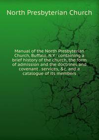 Manual of the North Presbyterian Church, Buffalo, N.Y.: containing a brief history of the church, the form of admission and the doctrines and covenant . services, &amp;c. and a catalogue of its members