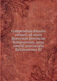 Compendium Ritualis romani: ad usum dioecesum provinciae Baltimorensis, jussu concilii provincialis Baltimorensis III