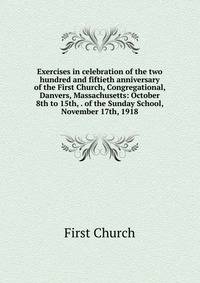 Exercises in celebration of the two hundred and fiftieth anniversary of the First Church, Congregational, Danvers, Massachusetts: October 8th to 15th, . of the Sunday School, November 17th, 1918