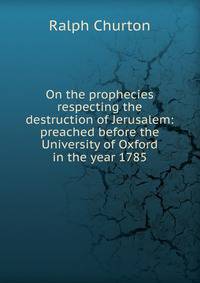 On the prophecies respecting the destruction of Jerusalem: preached before the University of Oxford in the year 1785