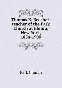 Thomas K. Beecher: teacher of the Park Church at Elmira, New York, 1854-1900