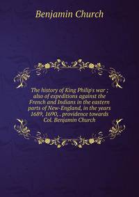 The history of King Philip's war ; also of expeditions against the French and Indians in the eastern parts of New-England, in the years 1689, 1690, . providence towards Col. Benjamin Church