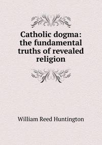 Catholic dogma: the fundamental truths of revealed religion