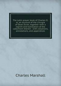 The Latin prayer book of Charles II; or, an account of the Liturgia of Dean Durel, together with a reprint and translation of the catechism therein . with collations, annotations, and appendices