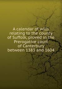 A calendar of wills relating to the county of Suffolk, proved in the Prerogative court of Canterbury between 1383 and 1604