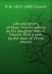 Life and letters of Dean Church; edited by his daughter Mary C. Church. With a pref. by the dean of Christ church