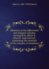 Elements of the differential and integral calculus. Arranged by Albert E. Church. Improved ed., containing the elements of the calculus of variations