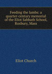 Feeding the lambs: a quarter-century memorial of the Eliot Sabbath School, Roxbury, Mass