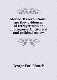 Mexico. Its revolutions: are they evidences of retrogression or of progress? A historical and political review