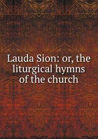 Lauda Sion: or, the liturgical hymns of the church
