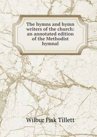 The hymns and hymn writers of the church: an annotated edition of the Methodist hymnal