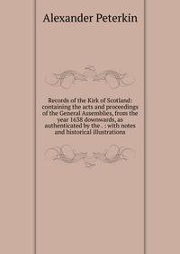 Records of the Kirk of Scotland: containing the acts and proceedings of the General Assemblies, from the year 1638 downwards, as authenticated by the . : with notes and historical illustrations