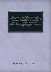 Records of the Reformed Dutch church of New Paltz, N.Y., containing an account of the organization of the church and the registers of consistories, members, marriages, and baptisms