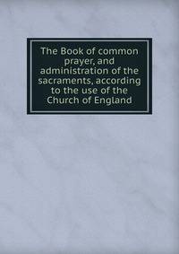 The Book of common prayer, and administration of the sacraments, according to the use of the Church of England