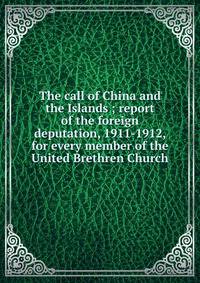 The call of China and the Islands ; report of the foreign deputation, 1911-1912, for every member of the United Brethren Church